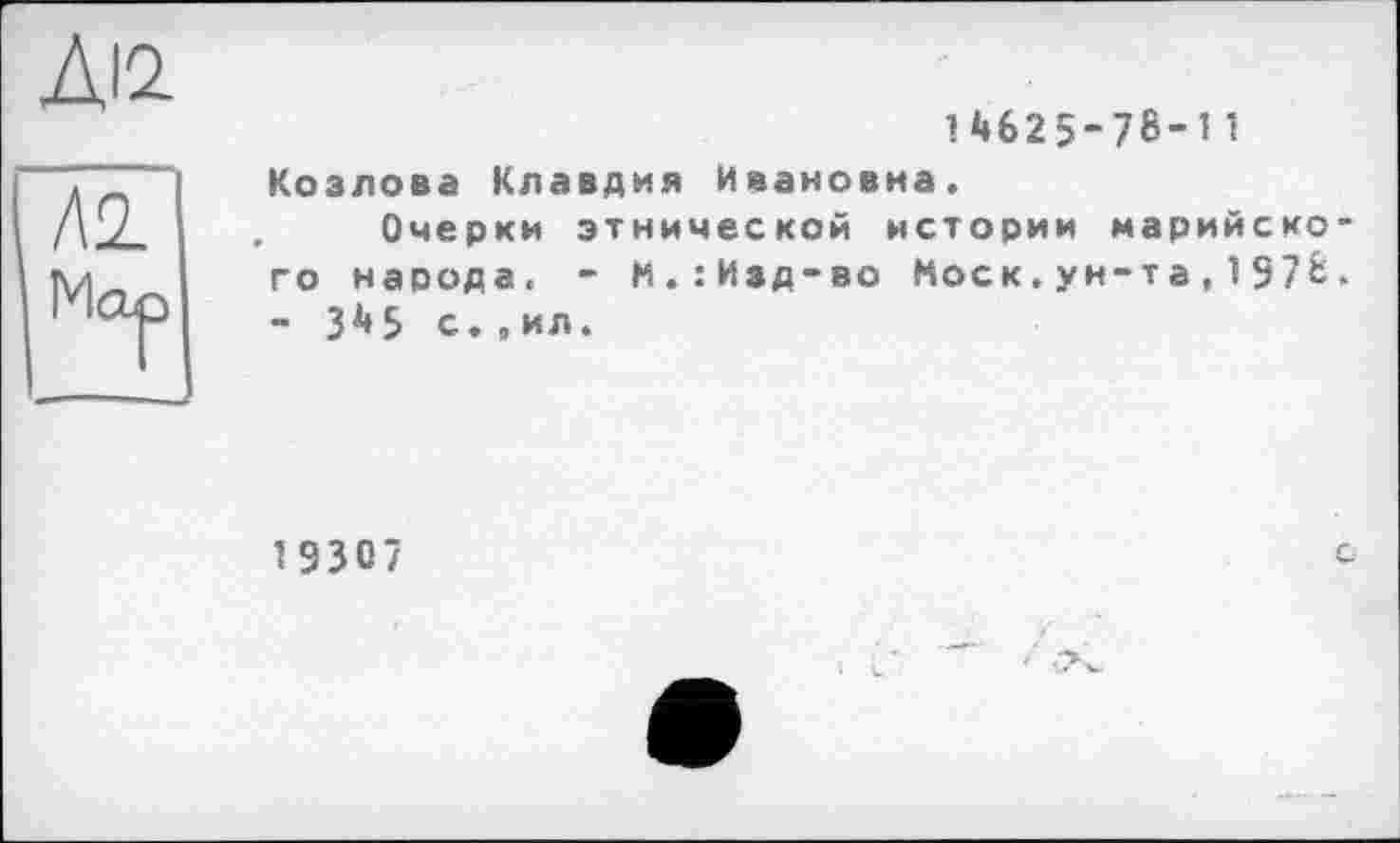 ﻿ДІ2
14625-78-11
Козлова Клавдия Ивановна.
, Очерки этнической истории марийского народа. - М.:Изд-во Моск.ун-т а,1978. - 345 с.,ил.
1 3307